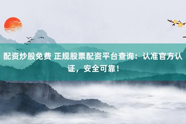 配资炒股免费 正规股票配资平台查询：认准官方认证，安全可靠！