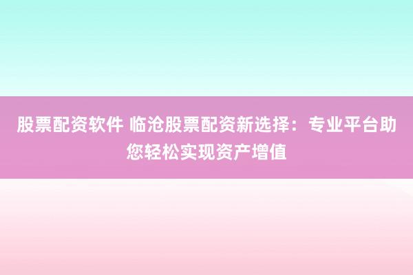 股票配资软件 临沧股票配资新选择：专业平台助您轻松实现资产增值