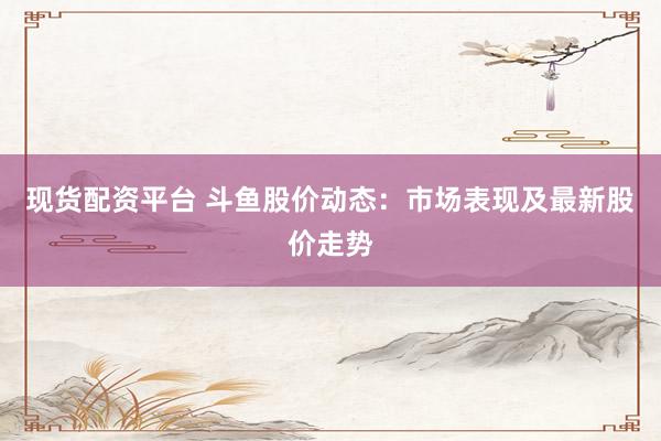 现货配资平台 斗鱼股价动态：市场表现及最新股价走势