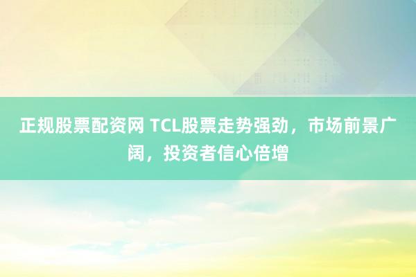 正规股票配资网 TCL股票走势强劲，市场前景广阔，投资者信心倍增