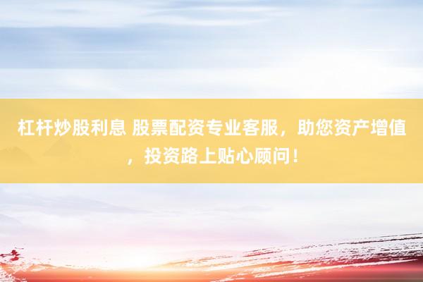 杠杆炒股利息 股票配资专业客服，助您资产增值，投资路上贴心顾问！