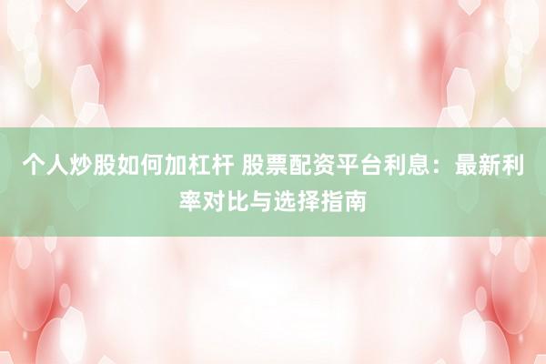 个人炒股如何加杠杆 股票配资平台利息：最新利率对比与选择指南