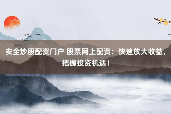 安全炒股配资门户 股票网上配资：快速放大收益，把握投资机遇！