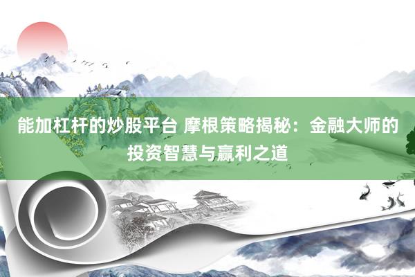能加杠杆的炒股平台 摩根策略揭秘：金融大师的投资智慧与赢利之道