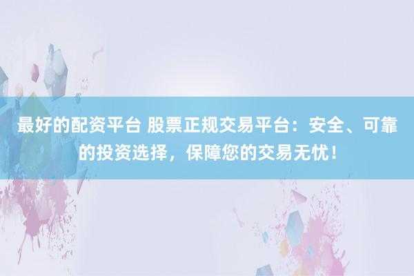 最好的配资平台 股票正规交易平台：安全、可靠的投资选择，保障您的交易无忧！
