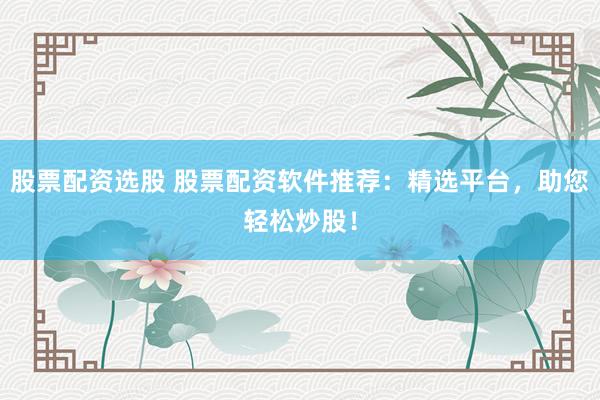 股票配资选股 股票配资软件推荐：精选平台，助您轻松炒股！