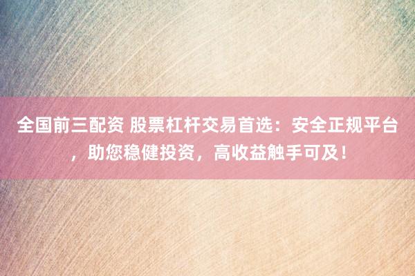 全国前三配资 股票杠杆交易首选：安全正规平台，助您稳健投资，高收益触手可及！