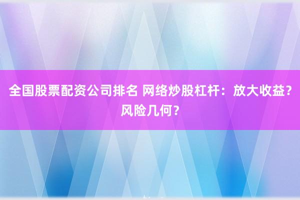全国股票配资公司排名 网络炒股杠杆：放大收益？风险几何？