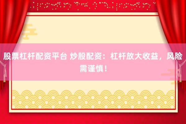 股票杠杆配资平台 炒股配资：杠杆放大收益，风险需谨慎！