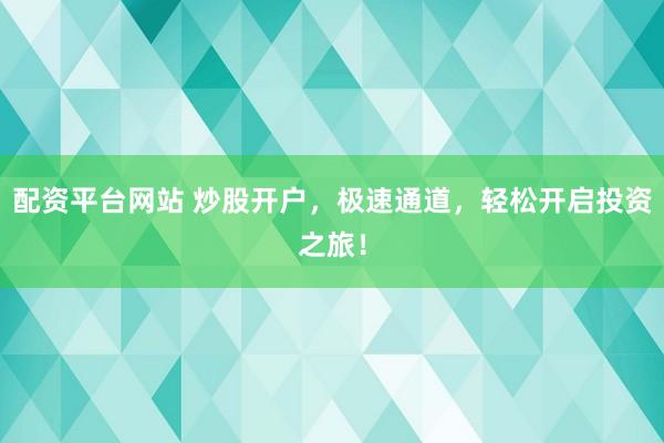 配资平台网站 炒股开户，极速通道，轻松开启投资之旅！