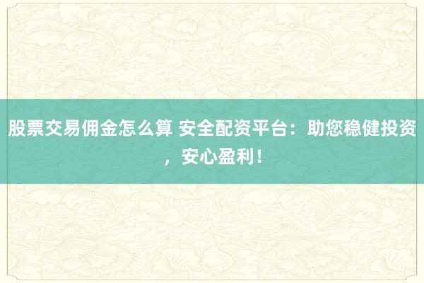 股票交易佣金怎么算 安全配资平台：助您稳健投资，安心盈利！