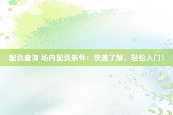 配资查询 场内配资条件：快速了解，轻松入门！