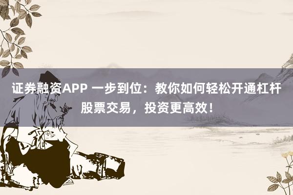 证券融资APP 一步到位：教你如何轻松开通杠杆股票交易，投资更高效！