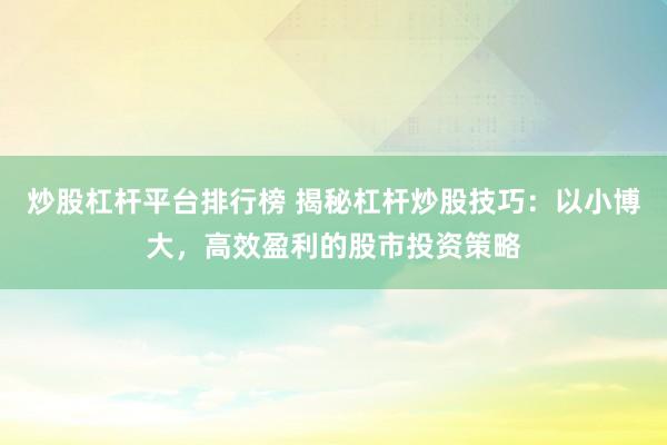 炒股杠杆平台排行榜 揭秘杠杆炒股技巧：以小博大，高效盈利的股市投资策略