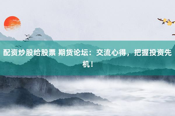 配资炒股给股票 期货论坛：交流心得，把握投资先机！