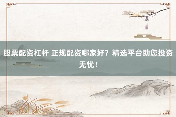 股票配资杠杆 正规配资哪家好？精选平台助您投资无忧！