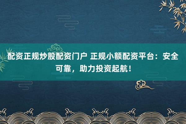 配资正规炒股配资门户 正规小额配资平台：安全可靠，助力投资起航！