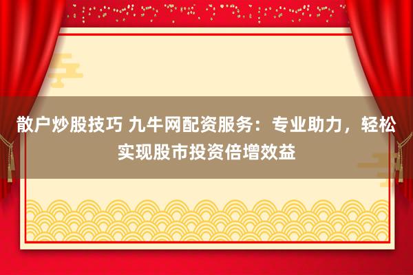 散户炒股技巧 九牛网配资服务：专业助力，轻松实现股市投资倍增效益