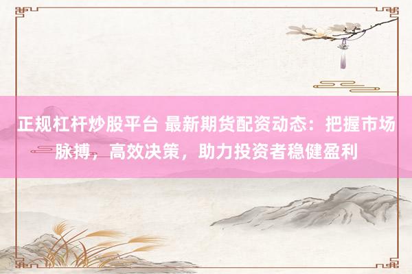 正规杠杆炒股平台 最新期货配资动态：把握市场脉搏，高效决策，助力投资者稳健盈利