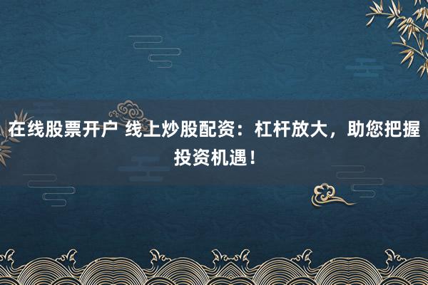 在线股票开户 线上炒股配资：杠杆放大，助您把握投资机遇！