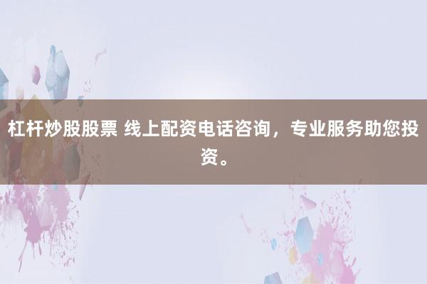 杠杆炒股股票 线上配资电话咨询，专业服务助您投资。