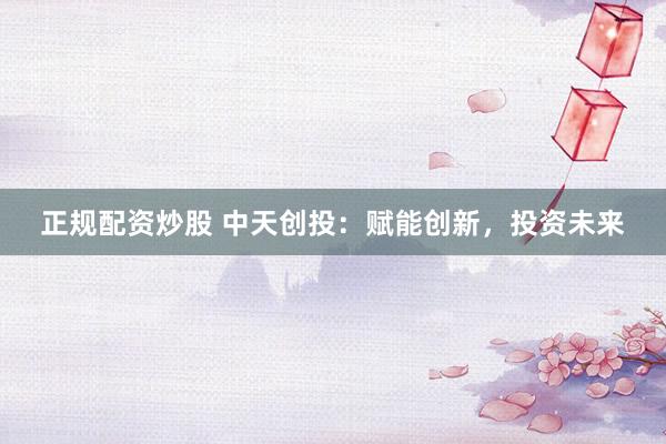 正规配资炒股 中天创投：赋能创新，投资未来