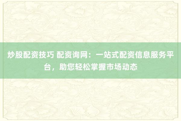 炒股配资技巧 配资询网：一站式配资信息服务平台，助您轻松掌握市场动态