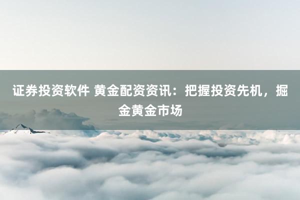 证券投资软件 黄金配资资讯：把握投资先机，掘金黄金市场