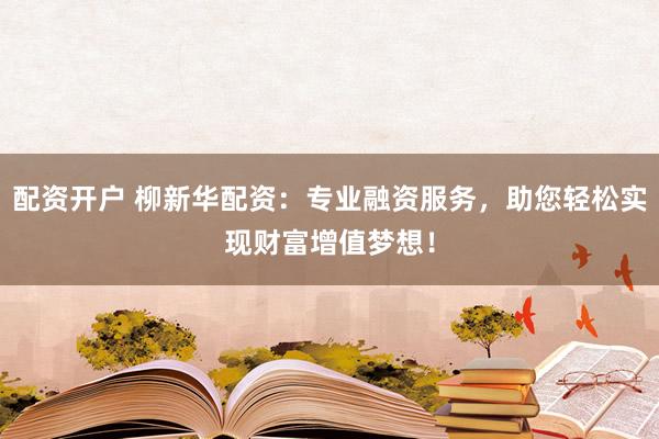 配资开户 柳新华配资：专业融资服务，助您轻松实现财富增值梦想！