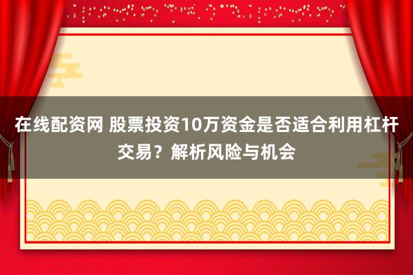 在线配资网 股票投资10万资金是否适合利用杠杆交易？解析风险与机会