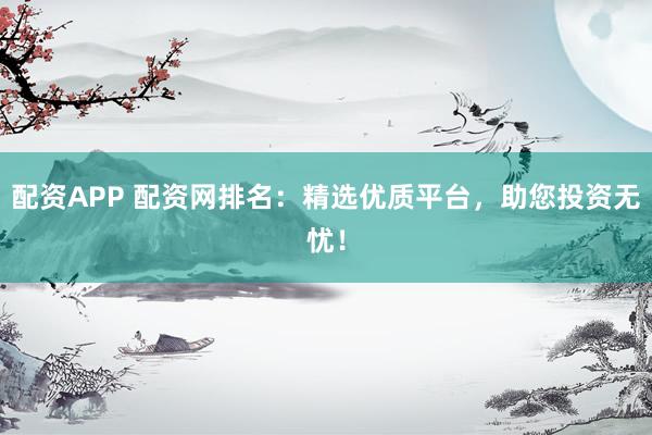 配资APP 配资网排名：精选优质平台，助您投资无忧！