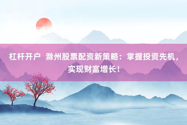 杠杆开户  滁州股票配资新策略：掌握投资先机，实现财富增长！