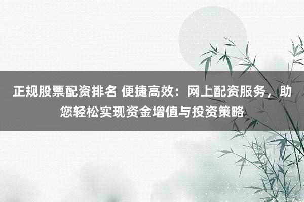 正规股票配资排名 便捷高效：网上配资服务，助您轻松实现资金增值与投资策略