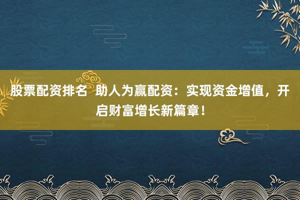 股票配资排名  助人为赢配资：实现资金增值，开启财富增长新篇章！