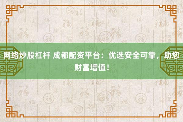 网络炒股杠杆 成都配资平台：优选安全可靠，助您财富增值！