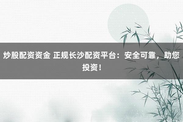 炒股配资资金 正规长沙配资平台：安全可靠，助您投资！