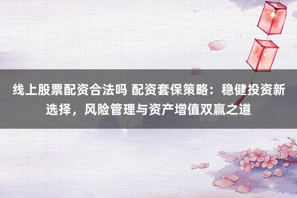 线上股票配资合法吗 配资套保策略：稳健投资新选择，风险管理与资产增值双赢之道