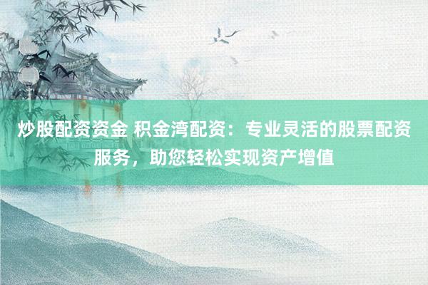 炒股配资资金 积金湾配资：专业灵活的股票配资服务，助您轻松实现资产增值