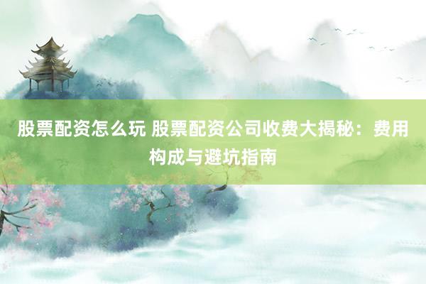 股票配资怎么玩 股票配资公司收费大揭秘：费用构成与避坑指南