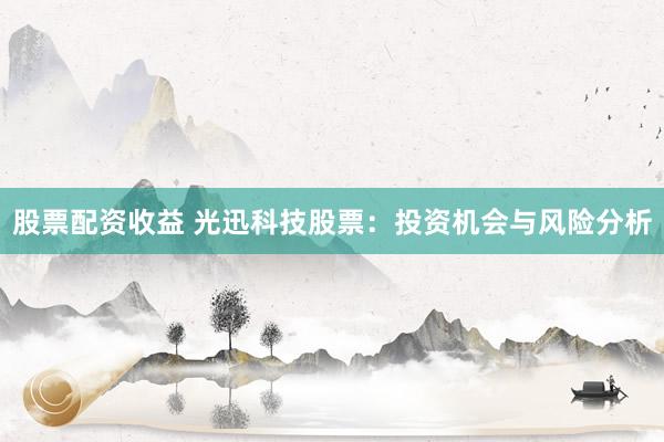 股票配资收益 光迅科技股票：投资机会与风险分析