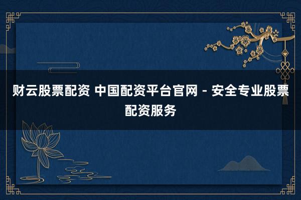 财云股票配资 中国配资平台官网 - 安全专业股票配资服务