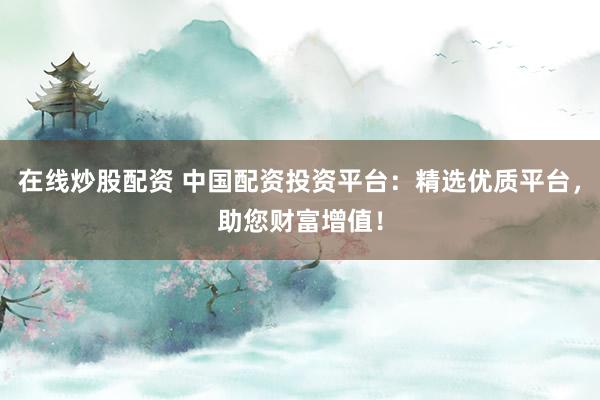 在线炒股配资 中国配资投资平台：精选优质平台，助您财富增值！