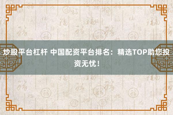 炒股平台杠杆 中国配资平台排名：精选TOP助您投资无忧！