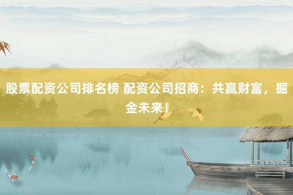 股票配资公司排名榜 配资公司招商：共赢财富，掘金未来！