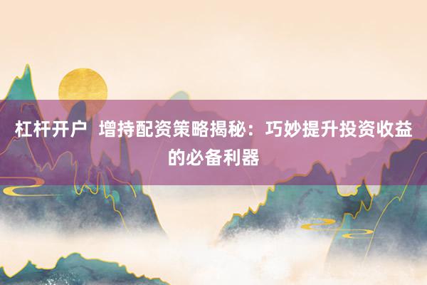 杠杆开户  增持配资策略揭秘：巧妙提升投资收益的必备利器