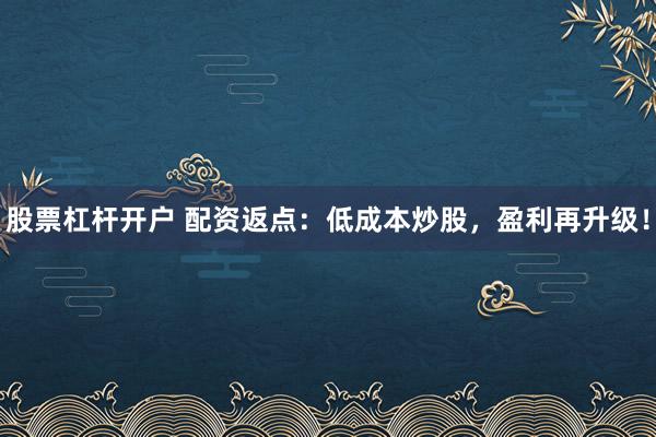 股票杠杆开户 配资返点：低成本炒股，盈利再升级！