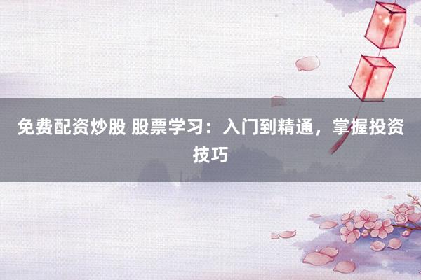 免费配资炒股 股票学习：入门到精通，掌握投资技巧