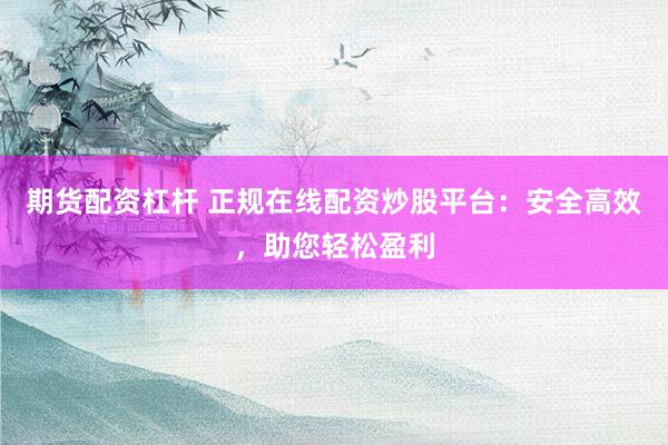 期货配资杠杆 正规在线配资炒股平台：安全高效，助您轻松盈利