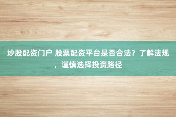炒股配资门户 股票配资平台是否合法？了解法规，谨慎选择投资路径