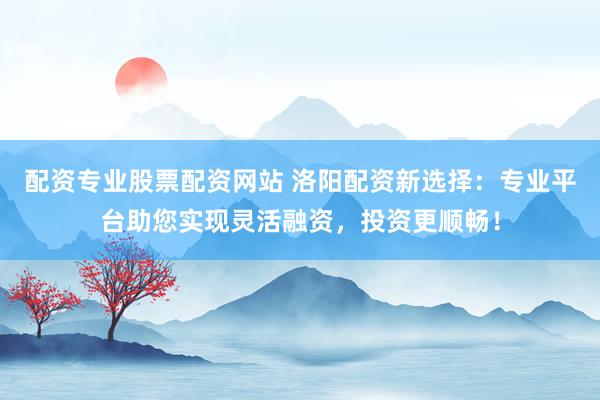 配资专业股票配资网站 洛阳配资新选择：专业平台助您实现灵活融资，投资更顺畅！